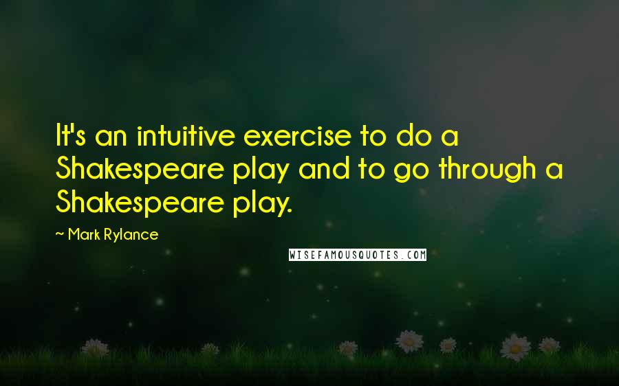 Mark Rylance quotes: It's an intuitive exercise to do a Shakespeare play and to go through a Shakespeare play.