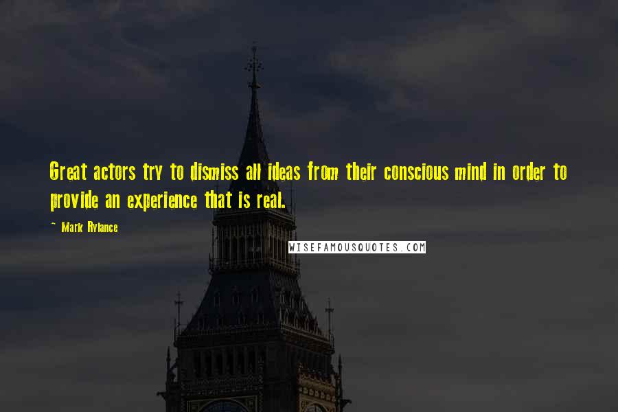 Mark Rylance quotes: Great actors try to dismiss all ideas from their conscious mind in order to provide an experience that is real.