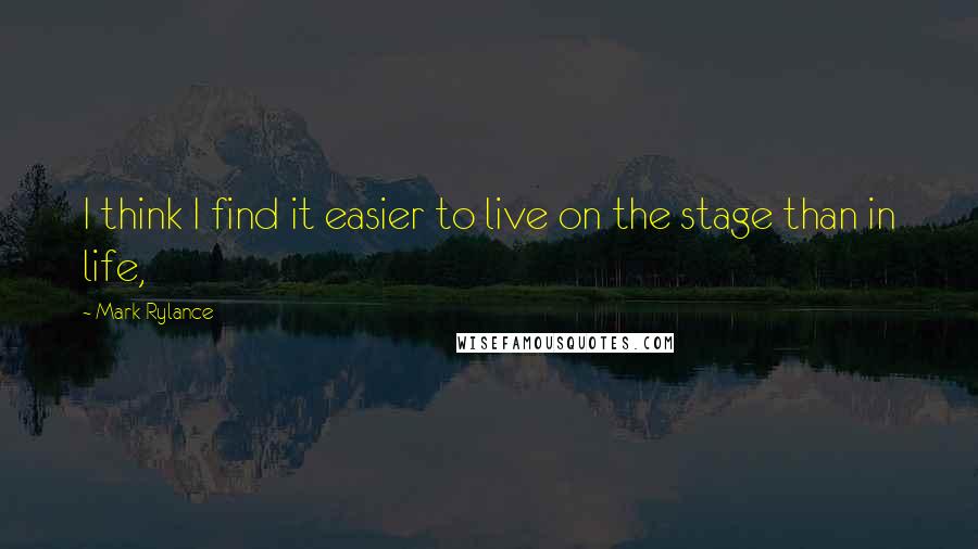 Mark Rylance quotes: I think I find it easier to live on the stage than in life, Mark Rylance quotes: I think I find it easier to live on the stage than in life,