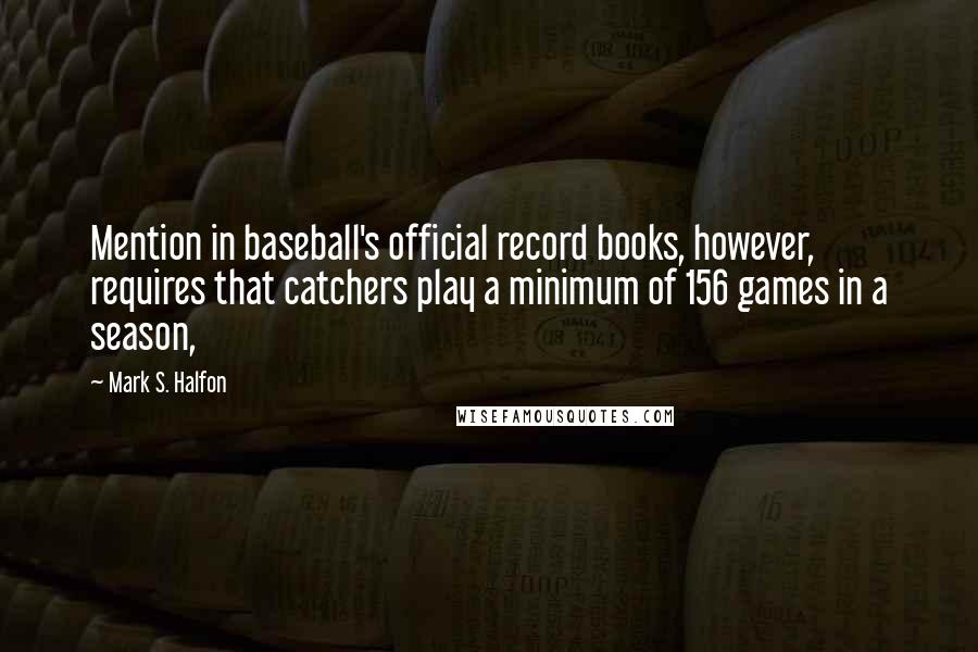 Mark S. Halfon quotes: Mention in baseball's official record books, however, requires that catchers play a minimum of 156 games in a season,