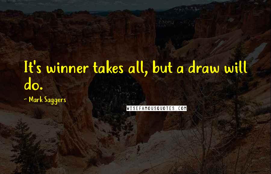 Mark Saggers quotes: It's winner takes all, but a draw will do.