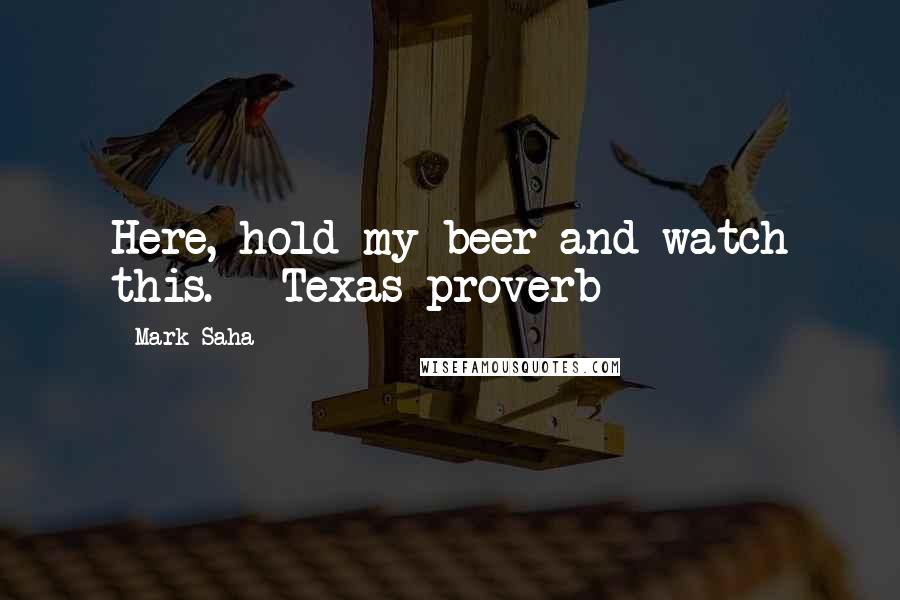 Mark Saha quotes: Here, hold my beer and watch this.-- Texas proverb