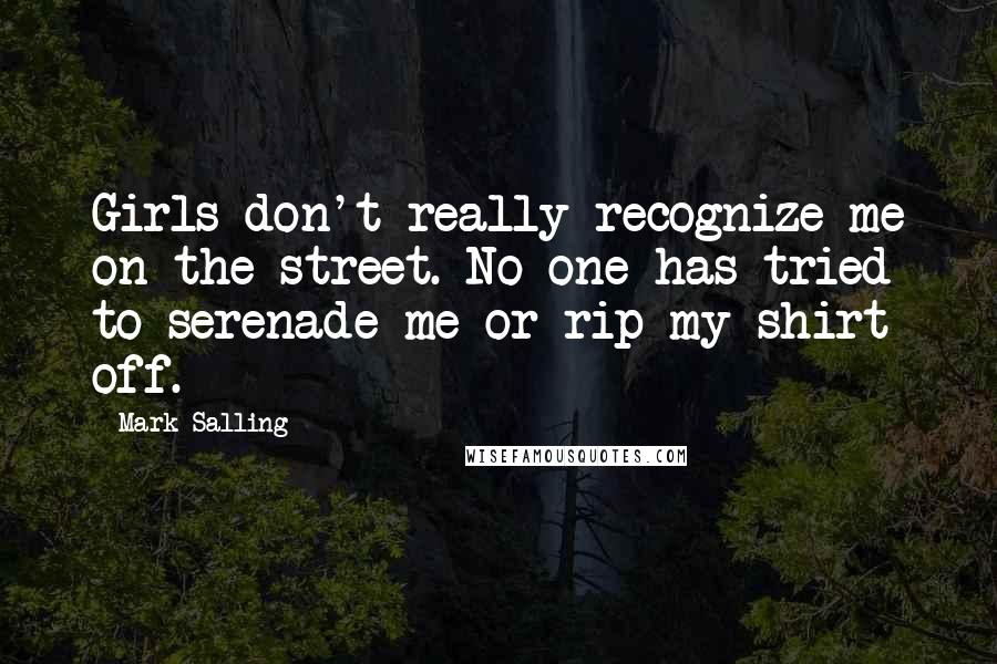 Mark Salling quotes: Girls don't really recognize me on the street. No one has tried to serenade me or rip my shirt off.