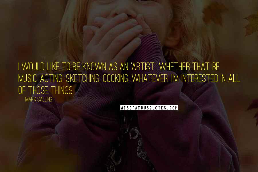 Mark Salling quotes: I would like to be known as an 'artist'. Whether that be music, acting, sketching, cooking, whatever. I'm interested in all of those things.