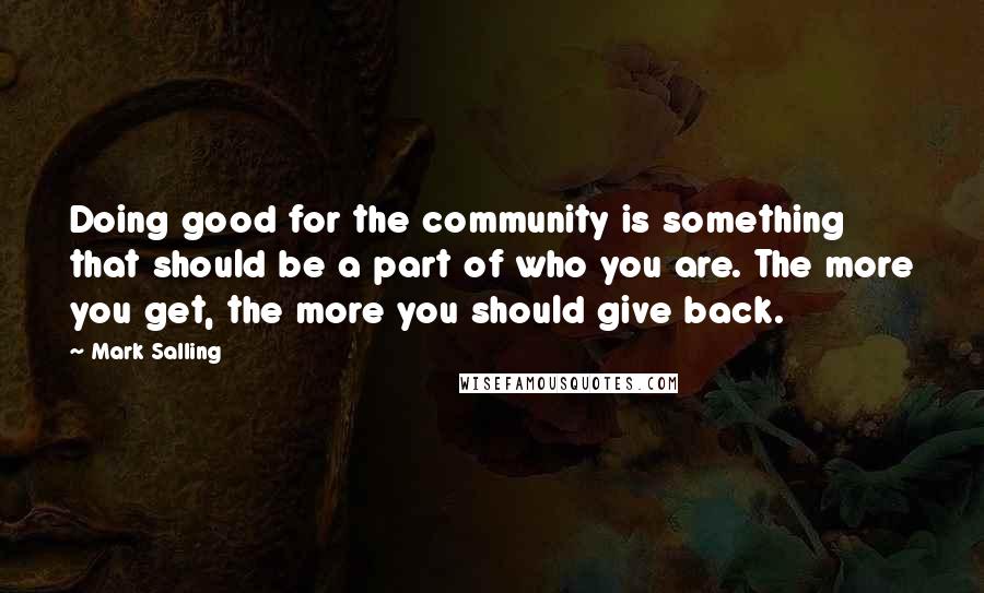 Mark Salling quotes: Doing good for the community is something that should be a part of who you are. The more you get, the more you should give back.
