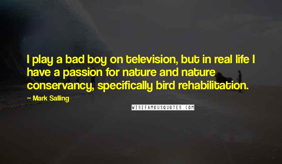 Mark Salling quotes: I play a bad boy on television, but in real life I have a passion for nature and nature conservancy, specifically bird rehabilitation. Mark Salling quotes: I play a bad boy on television, but in real life I have a passion for nature and nature conservancy, specifically bird rehabilitation.