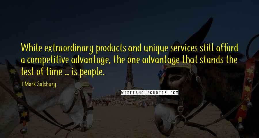 Mark Salsbury quotes: While extraordinary products and unique services still afford a competitive advantage, the one advantage that stands the test of time ... is people.