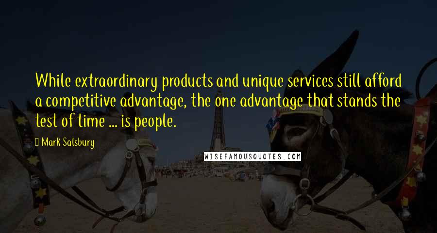 Mark Salsbury quotes: While extraordinary products and unique services still afford a competitive advantage, the one advantage that stands the test of time ... is people. Mark Salsbury quotes: While extraordinary products and unique services still afford a competitive advantage, the one advantage that stands the test of time ... is people.