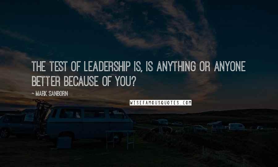 Mark Sanborn quotes: The test of leadership is, is anything or anyone better because of you?