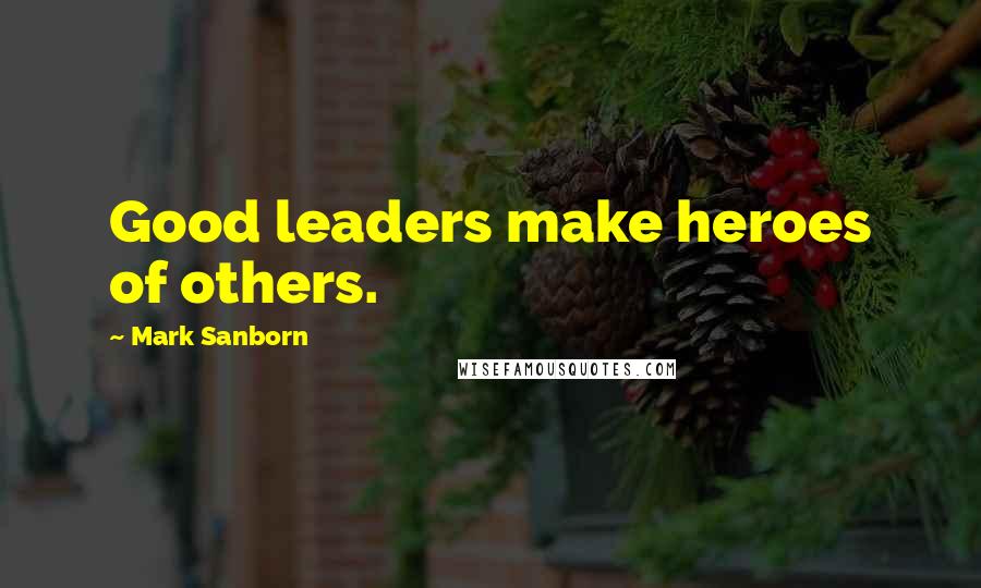 Mark Sanborn quotes: Good leaders make heroes of others.