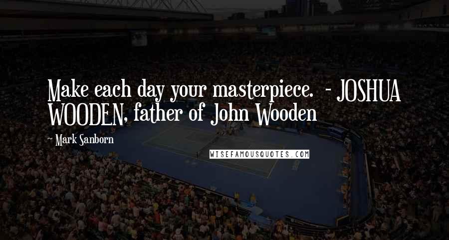 Mark Sanborn quotes: Make each day your masterpiece. - JOSHUA WOODEN, father of John Wooden