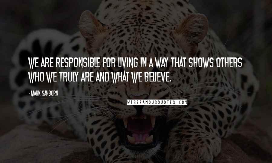 Mark Sanborn quotes: We are responsible for living in a way that shows others who we truly are and what we believe.