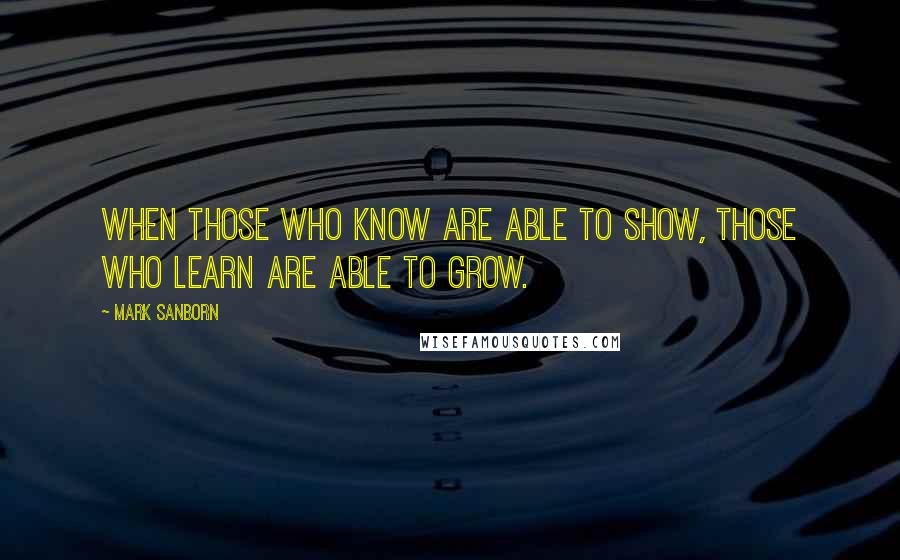 Mark Sanborn quotes: When those who know are able to show, those who learn are able to grow.