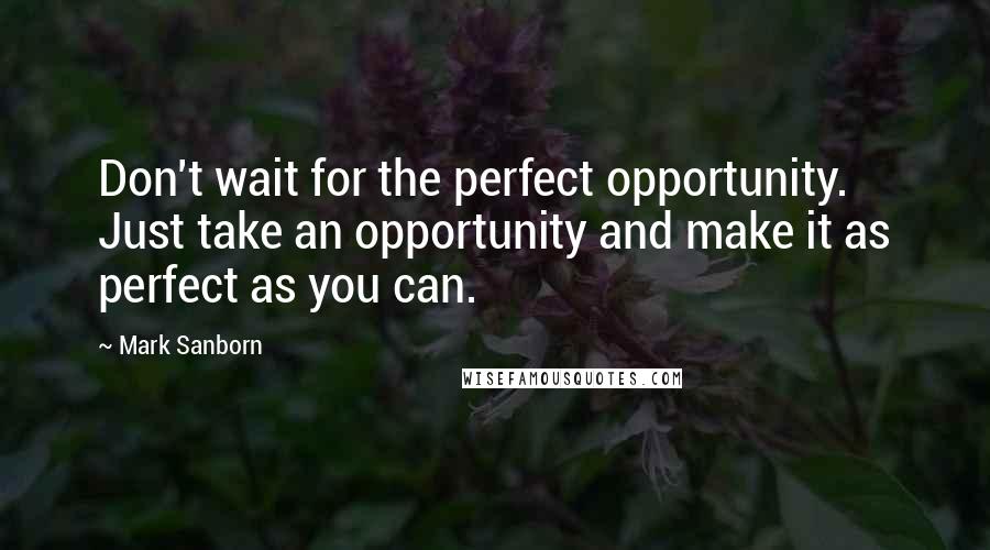 Mark Sanborn quotes: Don't wait for the perfect opportunity. Just take an opportunity and make it as perfect as you can.
