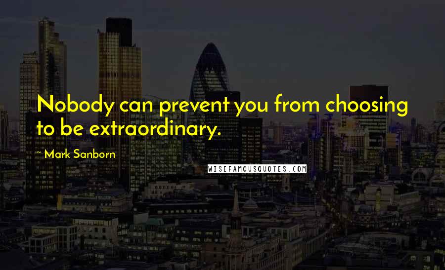 Mark Sanborn quotes: Nobody can prevent you from choosing to be extraordinary.