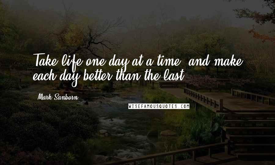 Mark Sanborn quotes: Take life one day at a time, and make each day better than the last.
