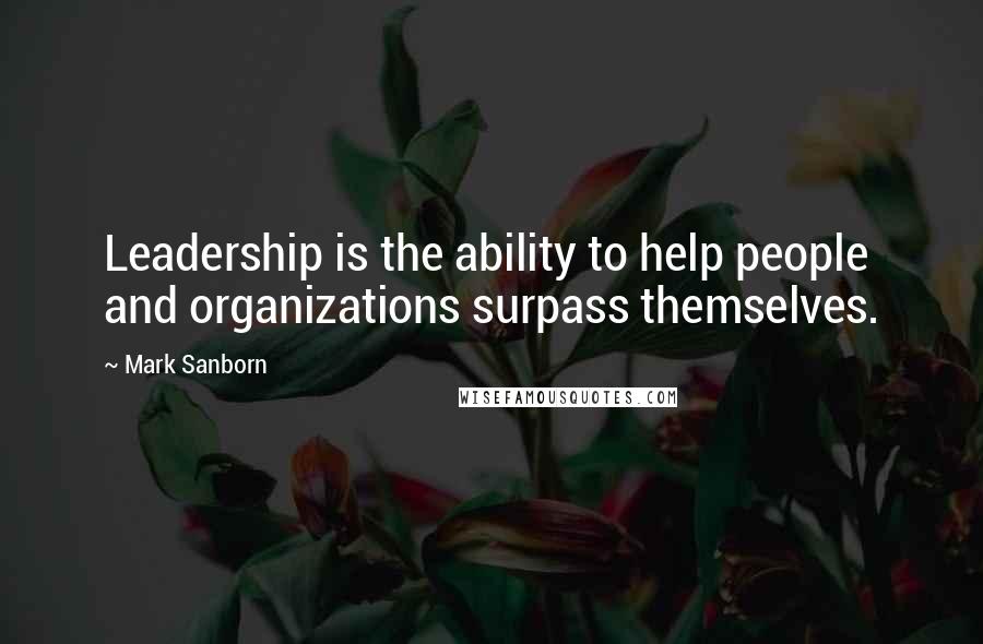 Mark Sanborn quotes: Leadership is the ability to help people and organizations surpass themselves.