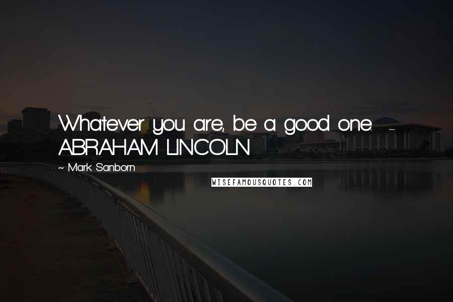 Mark Sanborn quotes: Whatever you are, be a good one. - ABRAHAM LINCOLN