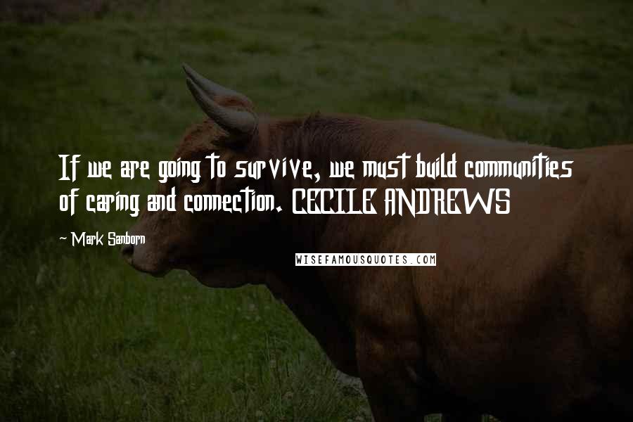 Mark Sanborn quotes: If we are going to survive, we must build communities of caring and connection. CECILE ANDREWS