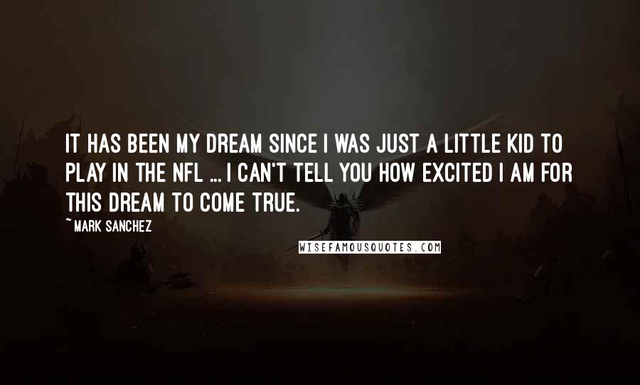 Mark Sanchez quotes: It has been my dream since I was just a little kid to play in the NFL ... I can't tell you how excited I am for this dream to