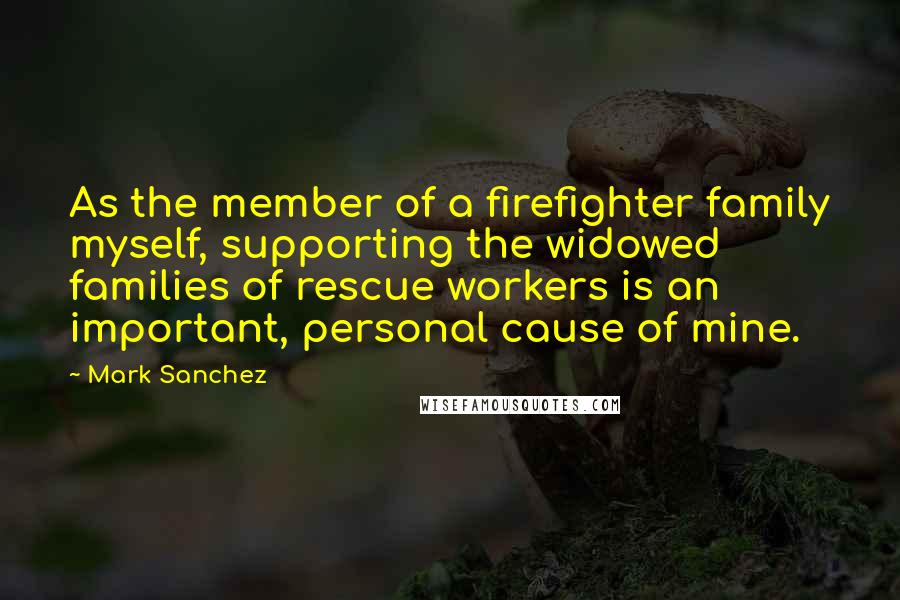 Mark Sanchez quotes: As the member of a firefighter family myself, supporting the widowed families of rescue workers is an important, personal cause of mine.
