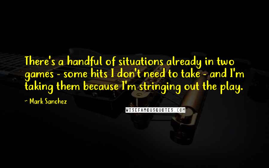 Mark Sanchez quotes: There's a handful of situations already in two games - some hits I don't need to take - and I'm taking them because I'm stringing out the play.