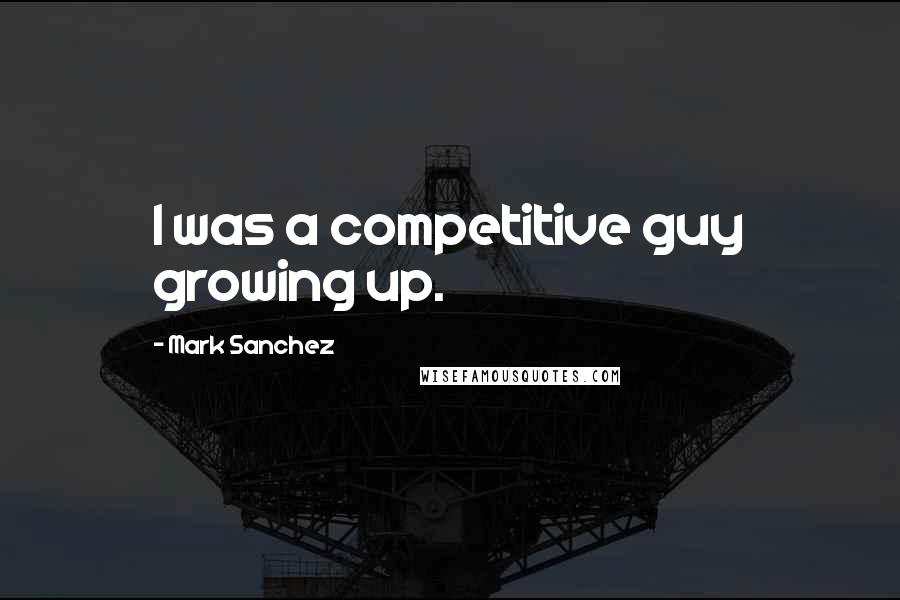 Mark Sanchez quotes: I was a competitive guy growing up.