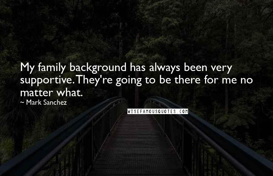 Mark Sanchez quotes: My family background has always been very supportive. They're going to be there for me no matter what.