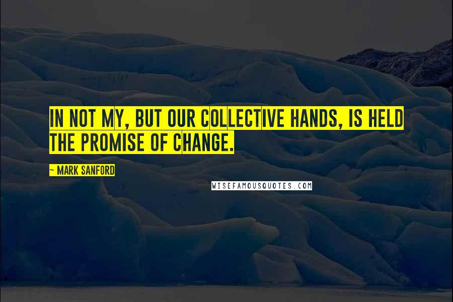 Mark Sanford quotes: In not my, but our collective hands, is held the promise of change. Mark Sanford quotes: In not my, but our collective hands, is held the promise of change.