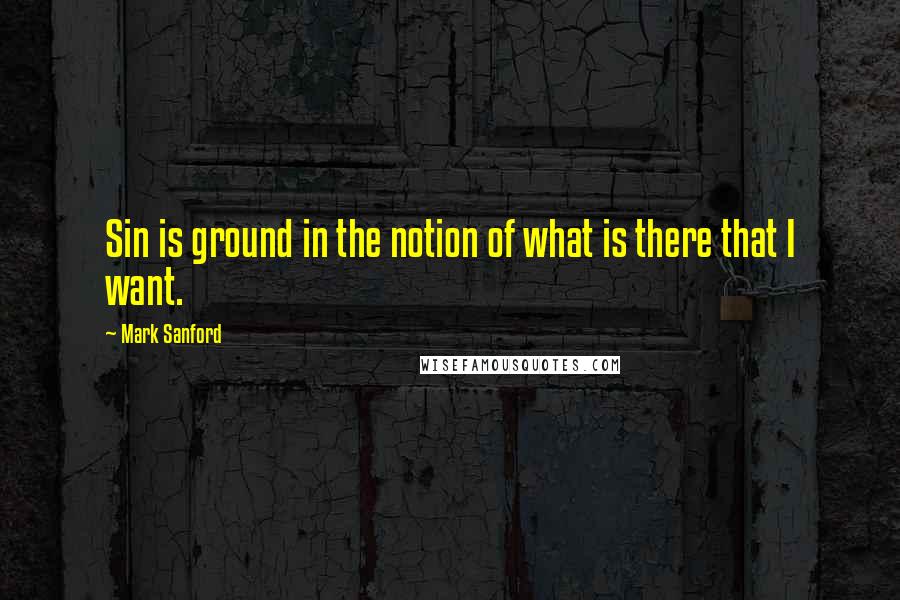 Mark Sanford quotes: Sin is ground in the notion of what is there that I want.