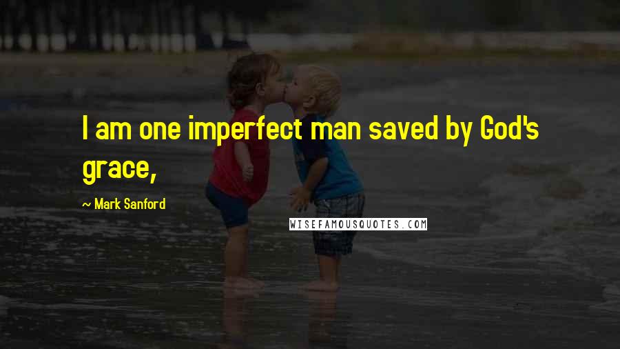Mark Sanford quotes: I am one imperfect man saved by God's grace, Mark Sanford quotes: I am one imperfect man saved by God's grace,