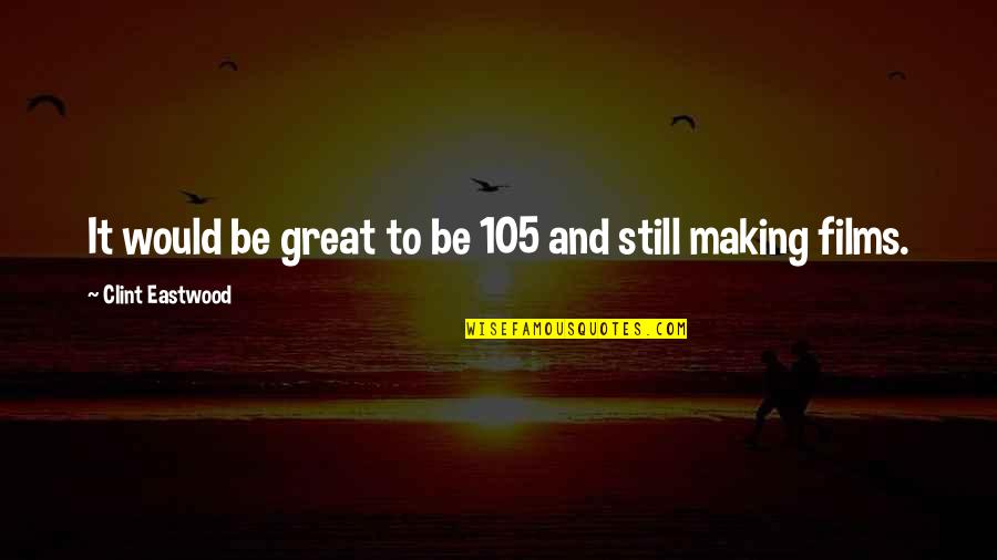 Mark Sargent Quotes By Clint Eastwood: It would be great to be 105 and Mark Sargent Quotes By Clint Eastwood: It would be great to be 105 and