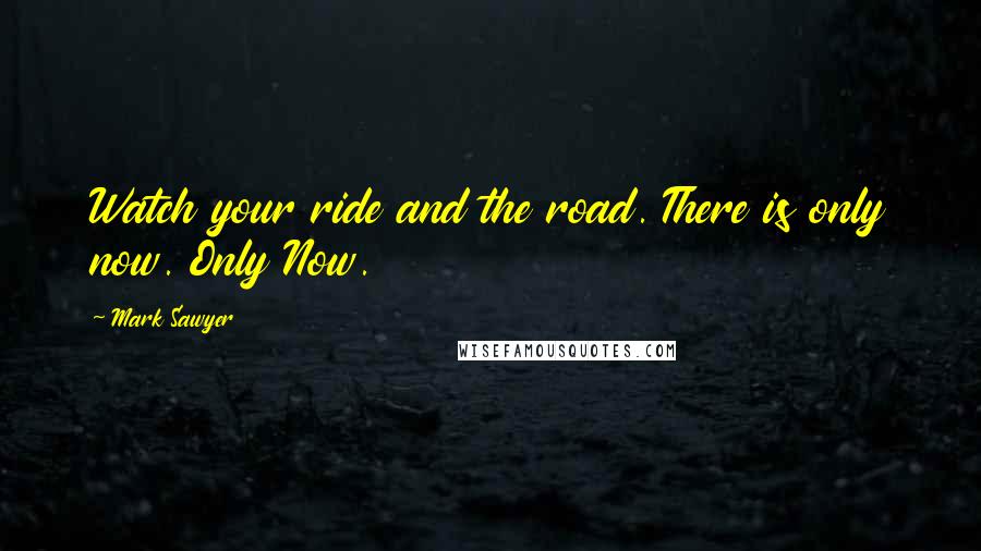 Mark Sawyer quotes: Watch your ride and the road. There is only now. Only Now.