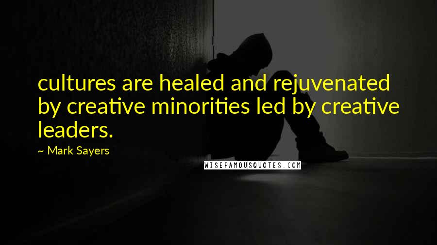 Mark Sayers quotes: cultures are healed and rejuvenated by creative minorities led by creative leaders.