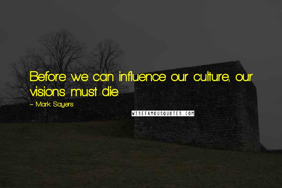 Mark Sayers quotes: Before we can influence our culture, our visions must die.