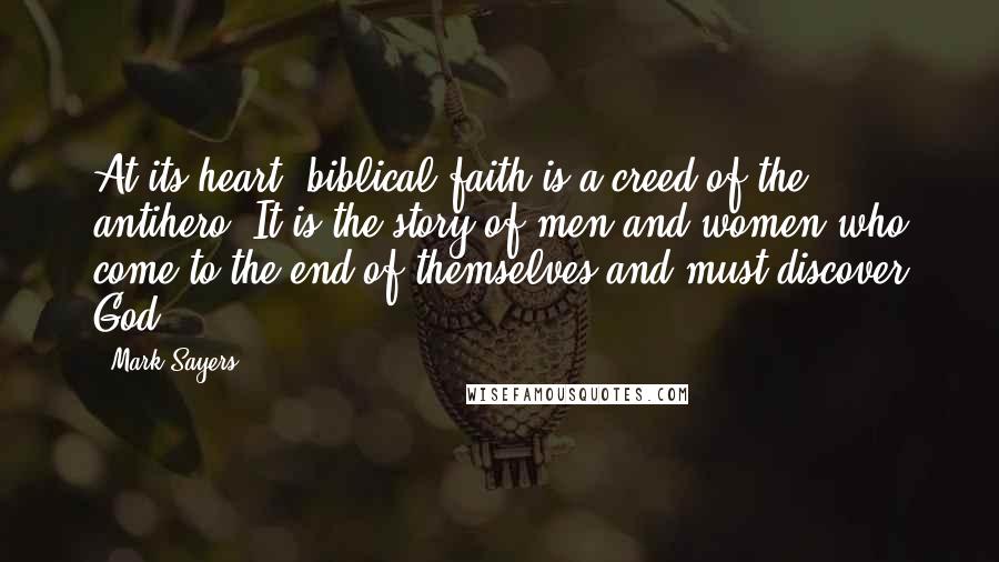 Mark Sayers quotes: At its heart, biblical faith is a creed of the antihero. It is the story of men and women who come to the end of themselves and must discover God.