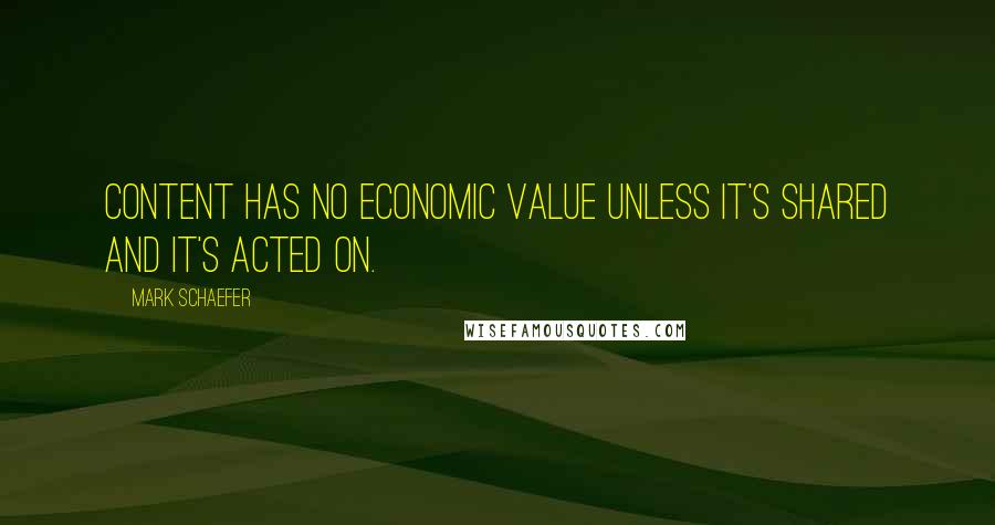 Mark Schaefer quotes: Content has no economic value unless it's shared and it's acted on.