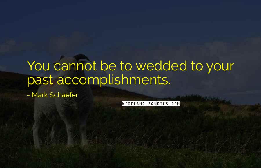 Mark Schaefer quotes: You cannot be to wedded to your past accomplishments.