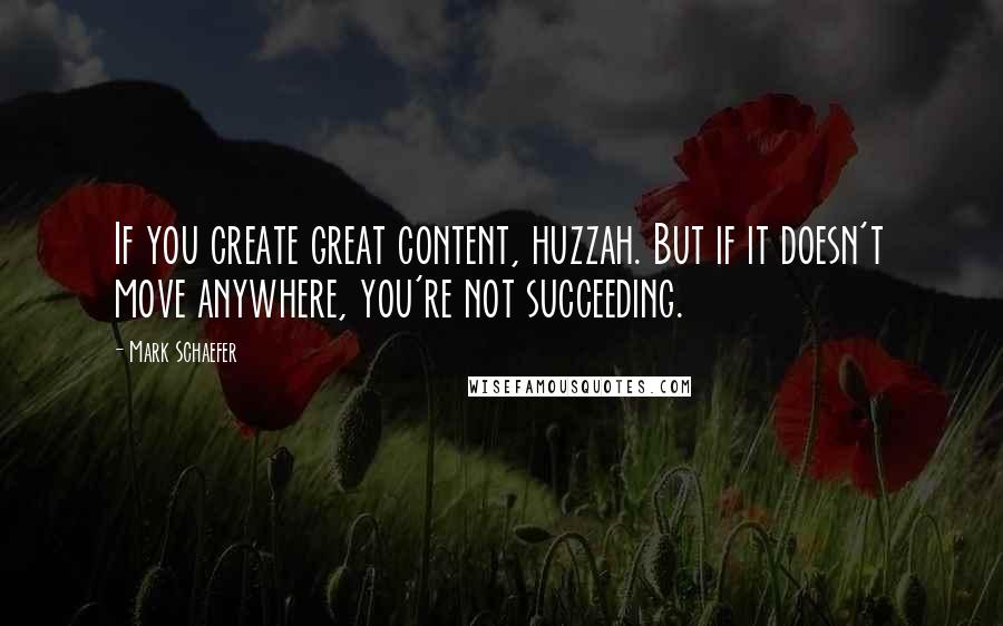 Mark Schaefer quotes: If you create great content, huzzah. But if it doesn't move anywhere, you're not succeeding.