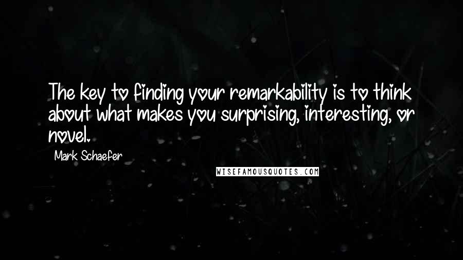 Mark Schaefer quotes: The key to finding your remarkability is to think about what makes you surprising, interesting, or novel.