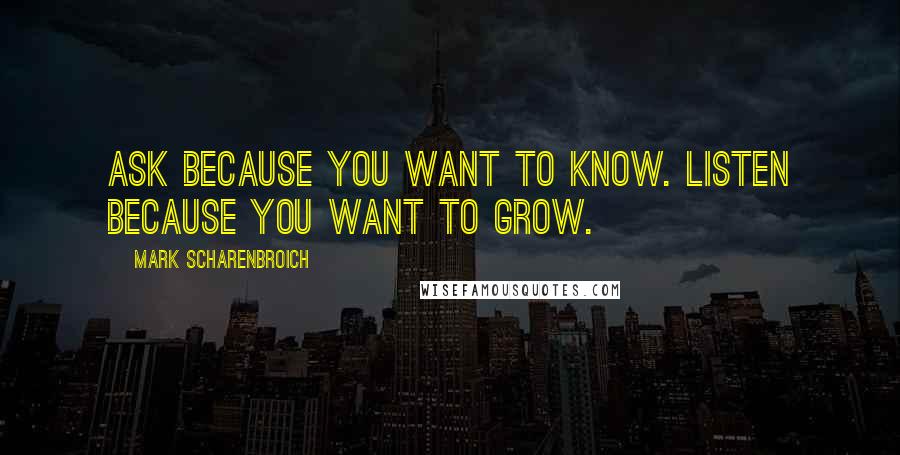 Mark Scharenbroich quotes: Ask because you want to know. Listen because you want to grow.