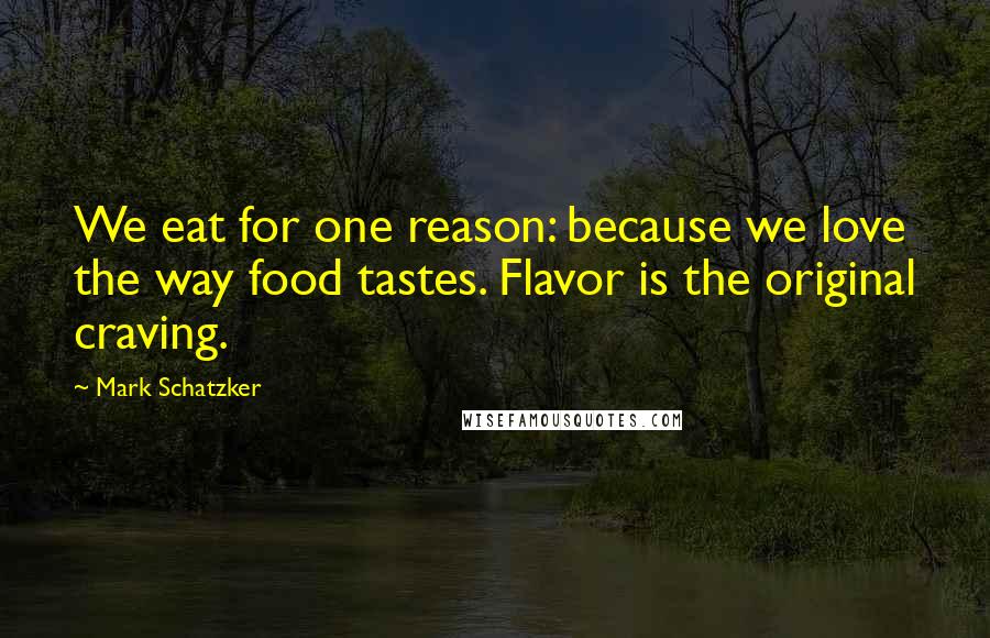 Mark Schatzker quotes: We eat for one reason: because we love the way food tastes. Flavor is the original craving.