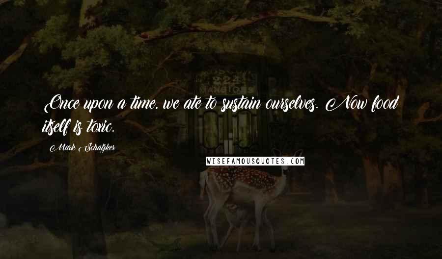 Mark Schatzker quotes: Once upon a time, we ate to sustain ourselves. Now food itself is toxic.
