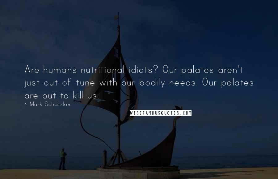 Mark Schatzker quotes: Are humans nutritional idiots? Our palates aren't just out of tune with our bodily needs. Our palates are out to kill us.