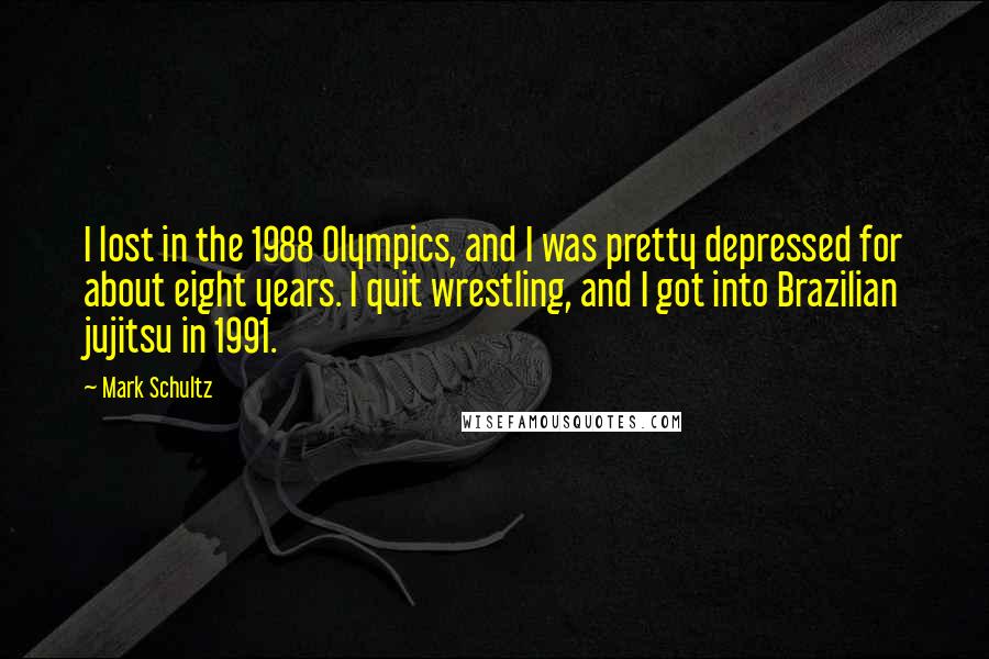 Mark Schultz quotes: I lost in the 1988 Olympics, and I was pretty depressed for about eight years. I quit wrestling, and I got into Brazilian jujitsu in 1991.