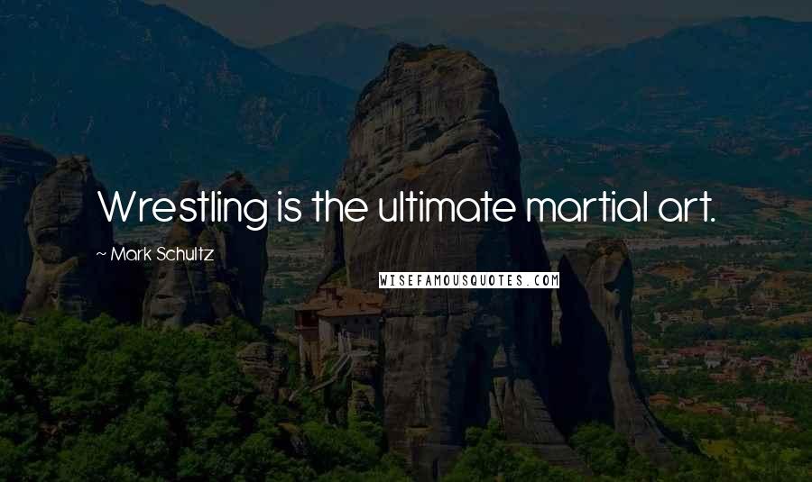 Mark Schultz quotes: Wrestling is the ultimate martial art.