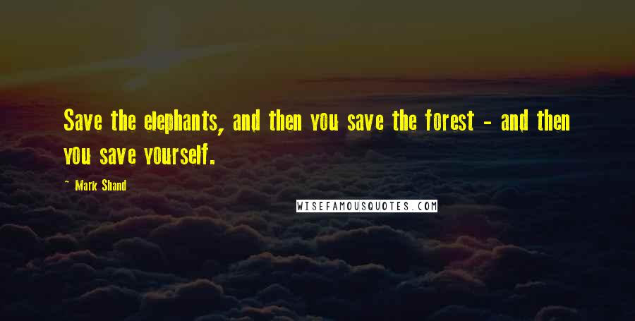 Mark Shand quotes: Save the elephants, and then you save the forest - and then you save yourself.