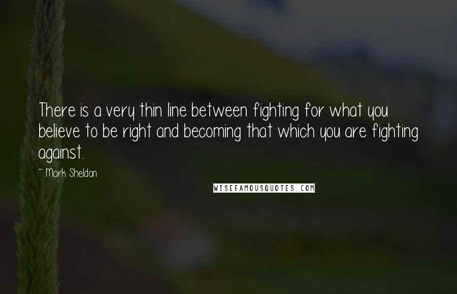 Mark Sheldon quotes: There is a very thin line between fighting for what you believe to be right and becoming that which you are fighting against.