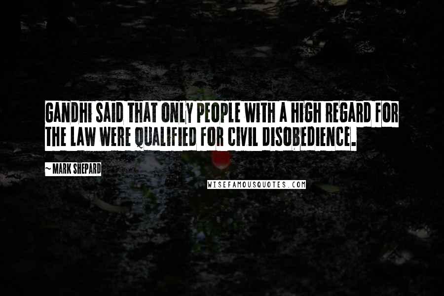 Mark Shepard quotes: Gandhi said that only people with a high regard for the law were qualified for civil disobedience.