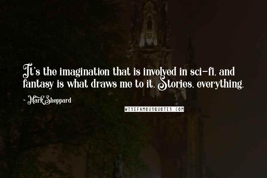 Mark Sheppard quotes: It's the imagination that is involved in sci-fi, and fantasy is what draws me to it. Stories, everything.